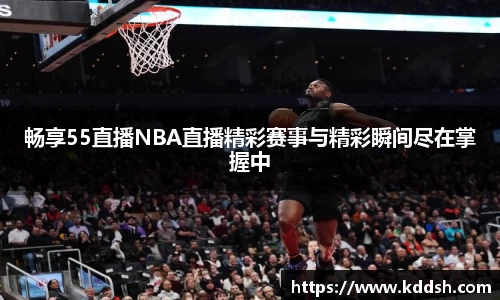 畅享55直播NBA直播精彩赛事与精彩瞬间尽在掌握中