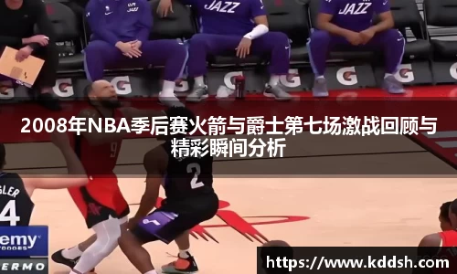 2008年NBA季后赛火箭与爵士第七场激战回顾与精彩瞬间分析
