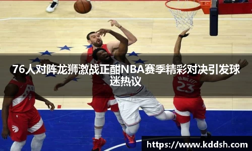 76人对阵龙狮激战正酣NBA赛季精彩对决引发球迷热议