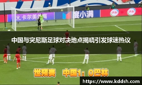 中国与突尼斯足球对决地点揭晓引发球迷热议