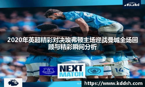 2020年英超精彩对决埃弗顿主场迎战曼城全场回顾与精彩瞬间分析