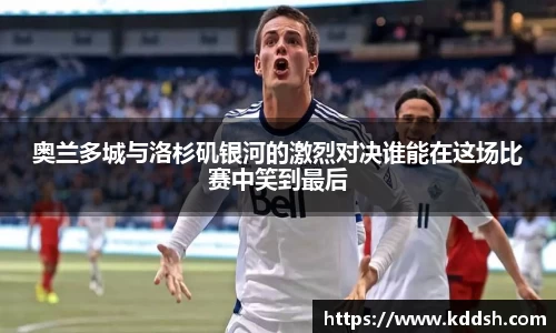 奥兰多城与洛杉矶银河的激烈对决谁能在这场比赛中笑到最后