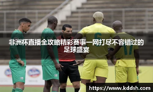 非洲杯直播全攻略精彩赛事一网打尽不容错过的足球盛宴