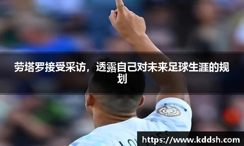 劳塔罗接受采访，透露自己对未来足球生涯的规划